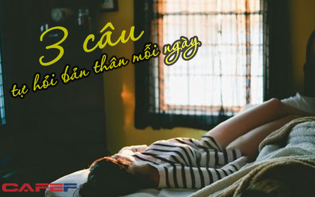 Điều quan trọng nhất trong cuộc sống: Khi bạn lăn lộn trên giường mỗi sáng, hãy tự hỏi bản thân 3 câu hỏi sau!