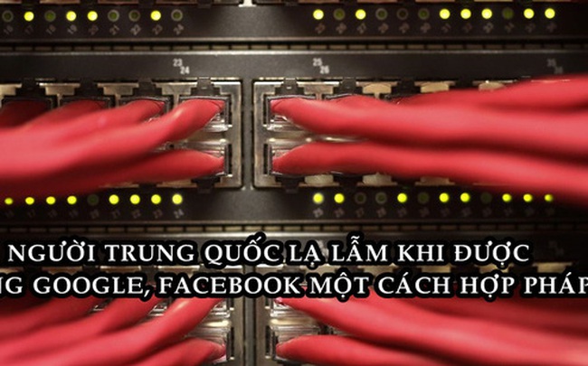 Hàng triệu người Trung Quốc lần đầu được vào Google, Facebook một cách hợp pháp sau nhiều năm bị cấm