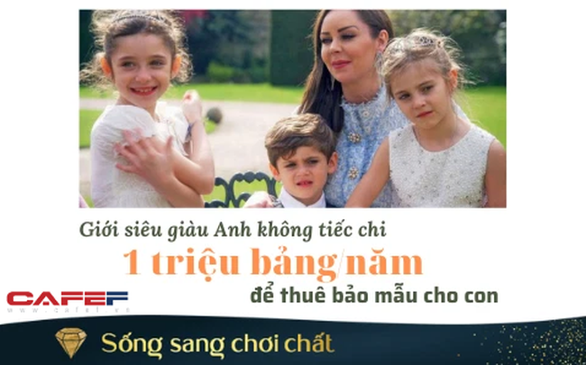 Những phụ huynh siêu giàu ở Anh: Thuê bảo mẫu chăm con từ A tới Z, sẵn sàng chi tới 31 tỷ đồng/năm, tặng cả biệt thự để trả công